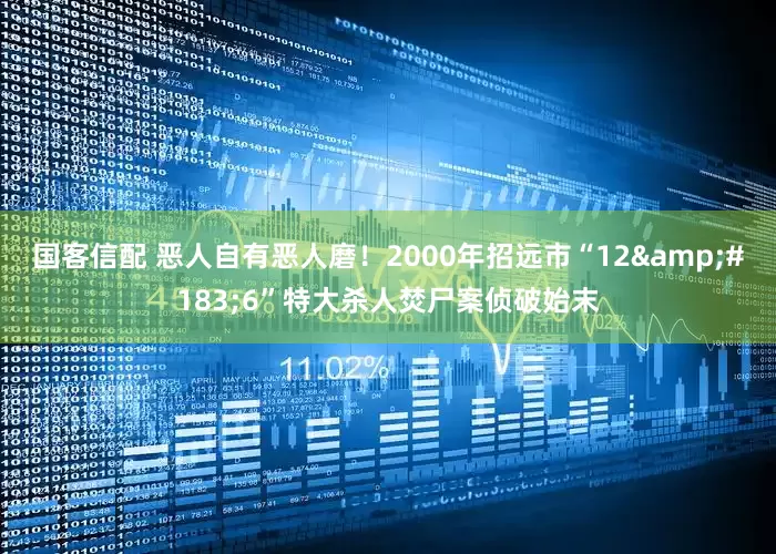 国客信配 恶人自有恶人磨！2000年招远市“12·6”特大杀人焚尸案侦破始末