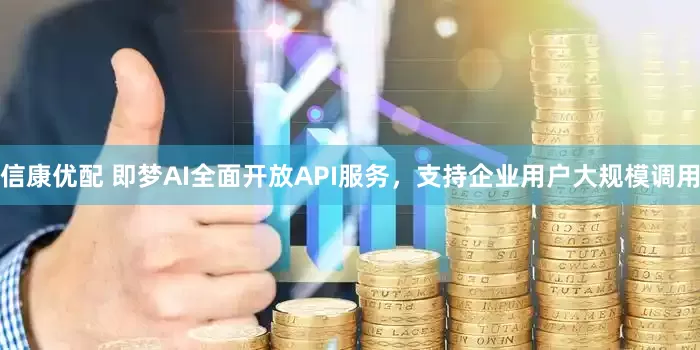 信康优配 即梦AI全面开放API服务，支持企业用户大规模调用