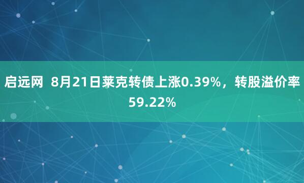 启远网  8月21日莱克转债上涨0.39%，转股溢价率59.22%