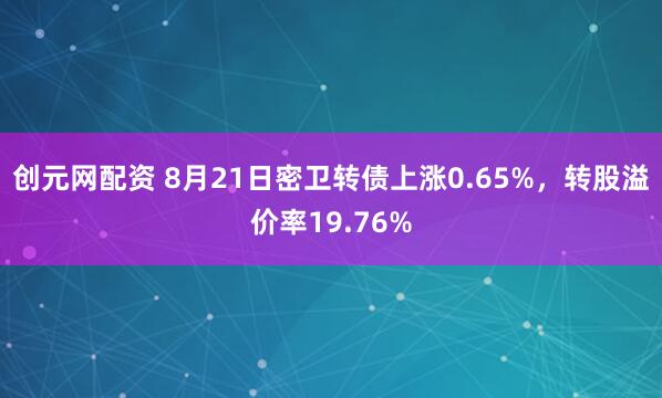 创元网配资 8月21日密卫转债上涨0.65%，转股溢价率19.76%