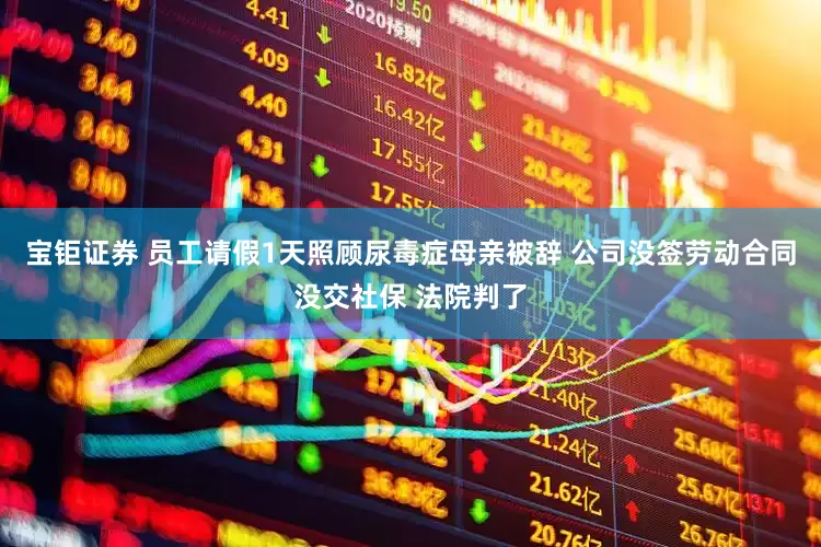 宝钜证券 员工请假1天照顾尿毒症母亲被辞 公司没签劳动合同没交社保 法院判了