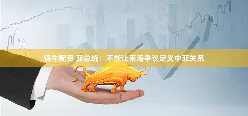 锅牛配资 菲总统：不能让南海争议定义中菲关系