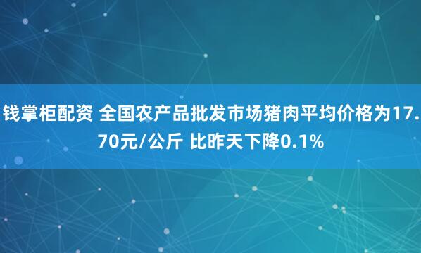 钱掌柜配资 全国农产品批发市场猪肉平均价格为17.70元/公斤 比昨天下降0.1%