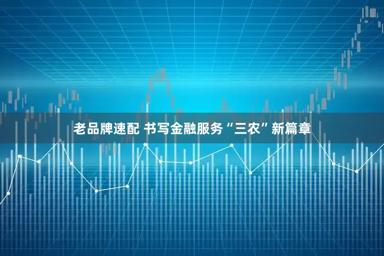 老品牌速配 书写金融服务“三农”新篇章