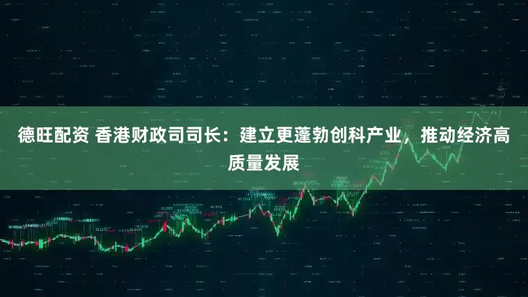 德旺配资 香港财政司司长：建立更蓬勃创科产业，推动经济高质量发展