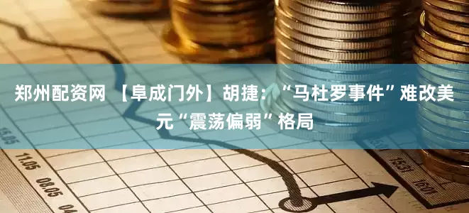 郑州配资网 【阜成门外】胡捷：“马杜罗事件”难改美元“震荡偏弱”格局