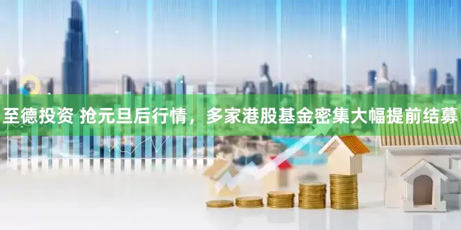 至德投资 抢元旦后行情，多家港股基金密集大幅提前结募