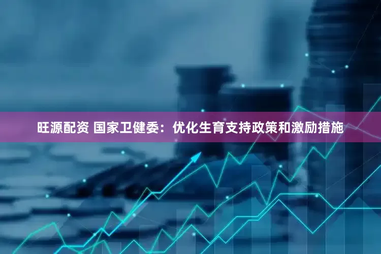 旺源配资 国家卫健委：优化生育支持政策和激励措施