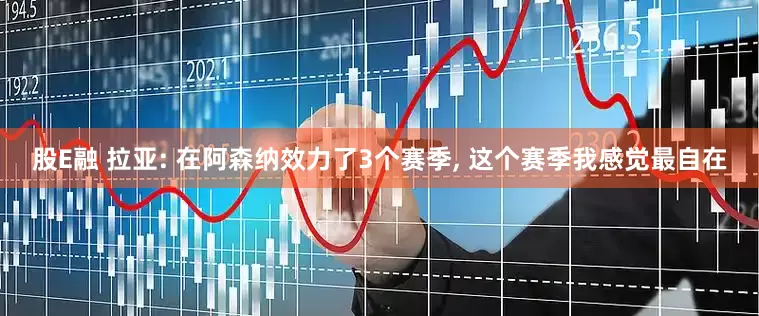 股E融 拉亚: 在阿森纳效力了3个赛季, 这个赛季我感觉最自在