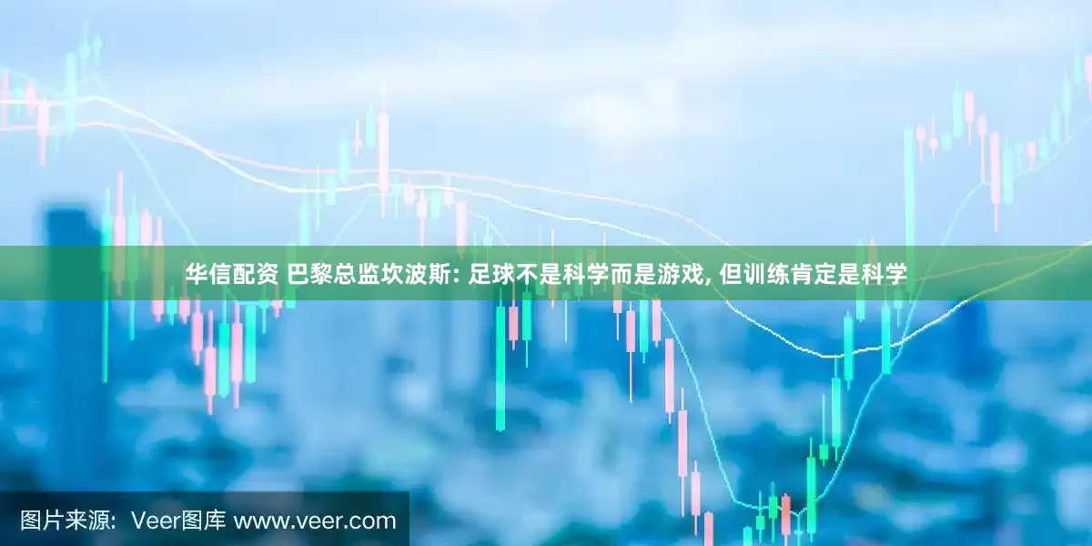 华信配资 巴黎总监坎波斯: 足球不是科学而是游戏, 但训练肯定是科学