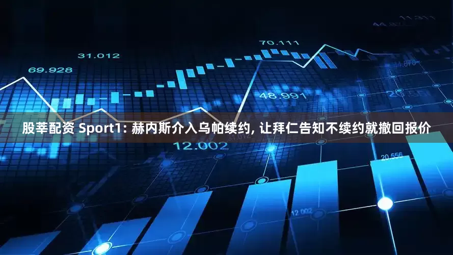 股莘配资 Sport1: 赫内斯介入乌帕续约, 让拜仁告知不续约就撤回报价
