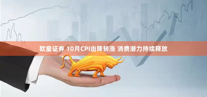 欧皇证券 10月CPI由降转涨 消费潜力持续释放
