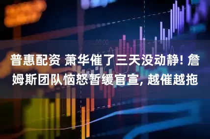 普惠配资 萧华催了三天没动静! 詹姆斯团队恼怒暂缓官宣, 越催越拖