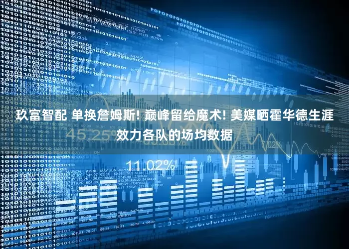玖富智配 单换詹姆斯! 巅峰留给魔术! 美媒晒霍华德生涯效力各队的场均数据