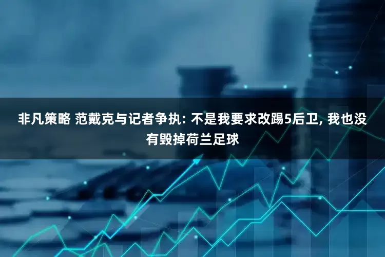 非凡策略 范戴克与记者争执: 不是我要求改踢5后卫, 我也没有毁掉荷兰足球